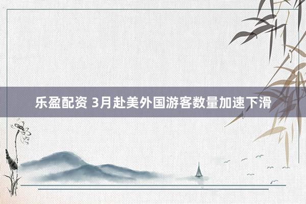 乐盈配资 3月赴美外国游客数量加速下滑