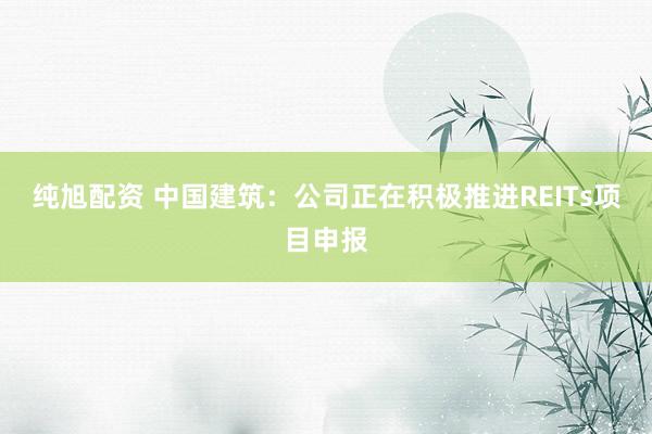 纯旭配资 中国建筑：公司正在积极推进REITs项目申报