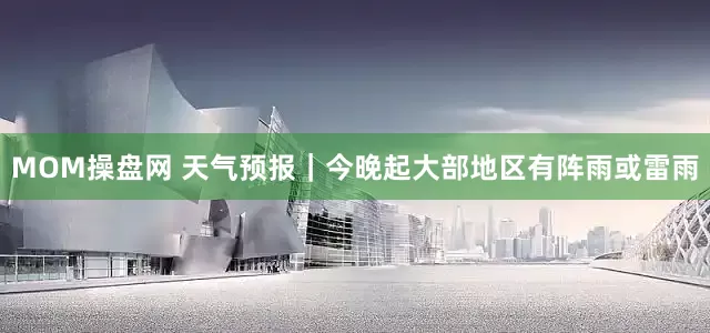 MOM操盘网 天气预报｜今晚起大部地区有阵雨或雷雨
