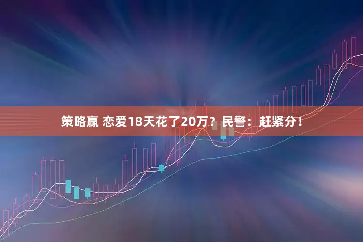 策略赢 恋爱18天花了20万？民警：赶紧分！