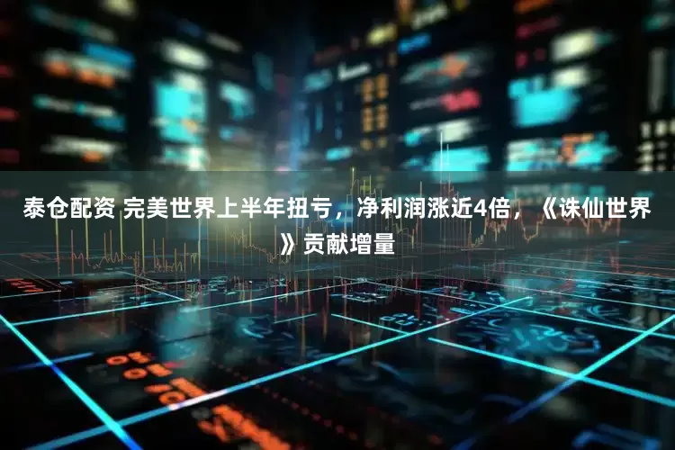 泰仓配资 完美世界上半年扭亏，净利润涨近4倍，《诛仙世界》贡献增量