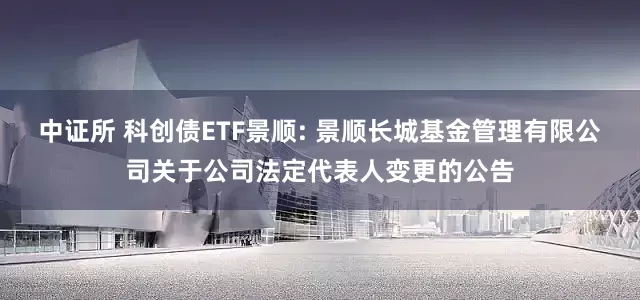 中证所 科创债ETF景顺: 景顺长城基金管理有限公司关于公司法定代表人变更的公告