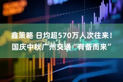 鑫策略 日均超570万人次往来！国庆中秋广州交通“有备而来”