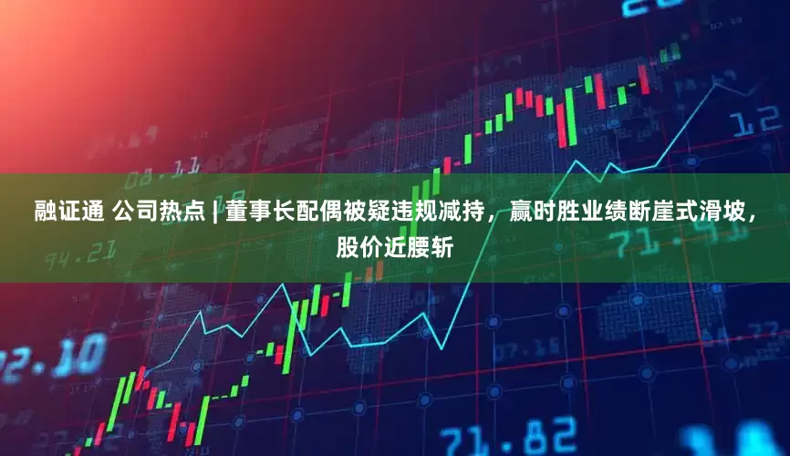 融证通 公司热点 | 董事长配偶被疑违规减持，赢时胜业绩断崖式滑坡，股价近腰斩