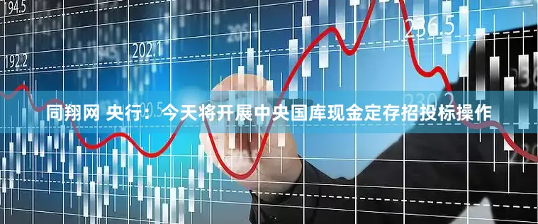 同翔网 央行：今天将开展中央国库现金定存招投标操作