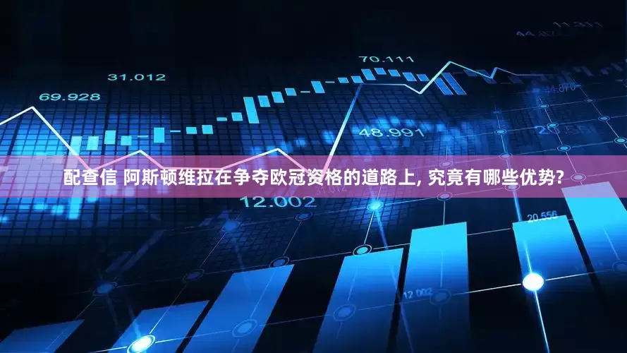 配查信 阿斯顿维拉在争夺欧冠资格的道路上, 究竟有哪些优势?