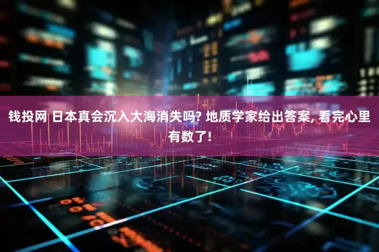 钱投网 日本真会沉入大海消失吗? 地质学家给出答案, 看完心里有数了!