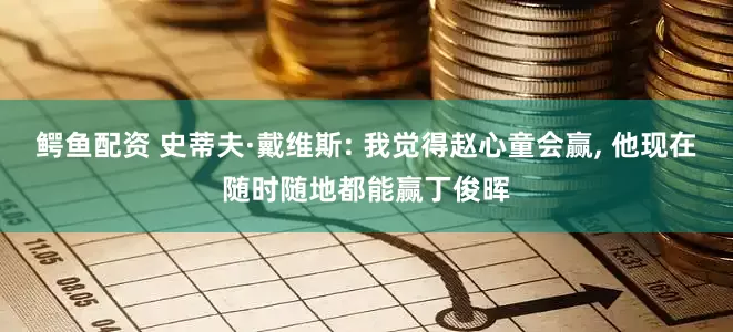 鳄鱼配资 史蒂夫·戴维斯: 我觉得赵心童会赢, 他现在随时随地都能赢丁俊晖